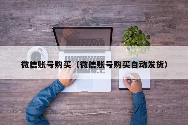 微信账号购买（微信账号购买自动发货）