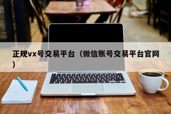正规vx号交易平台（微信账号交易平台官网）