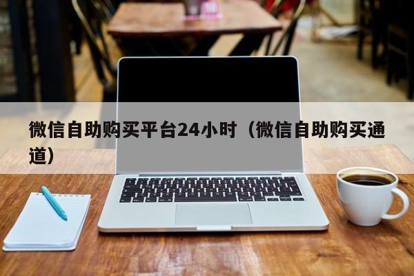 微信自助购买平台24小时（微信自助购买通道）