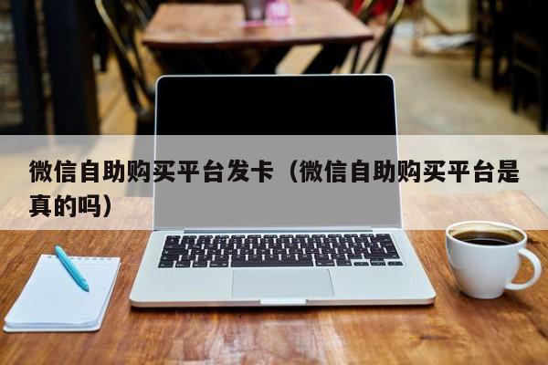 微信自助购买平台发卡（微信自助购买平台是真的吗）