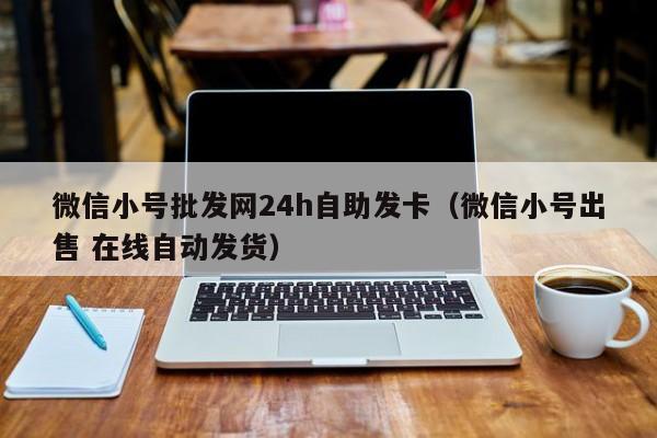 微信小号批发网24h自助发卡（微信小号出售 在线自动发货）