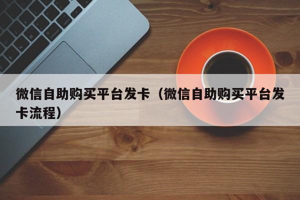微信自助购买平台发卡（微信自助购买平台发卡流程）