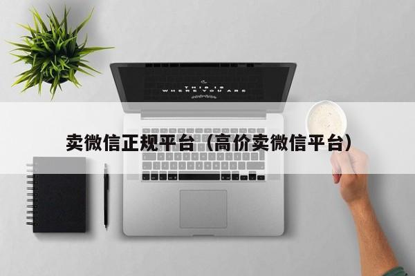 卖微信正规平台（高价卖微信平台）