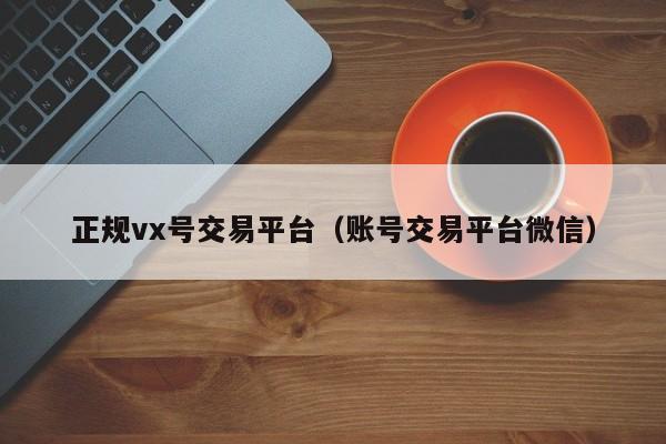 正规vx号交易平台（账号交易平台微信）
