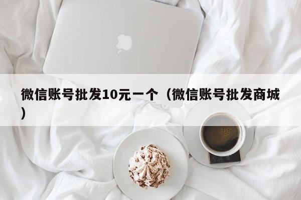 微信账号批发10元一个（微信账号批发商城）