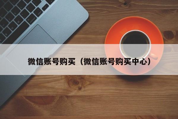 微信账号购买（微信账号购买中心）