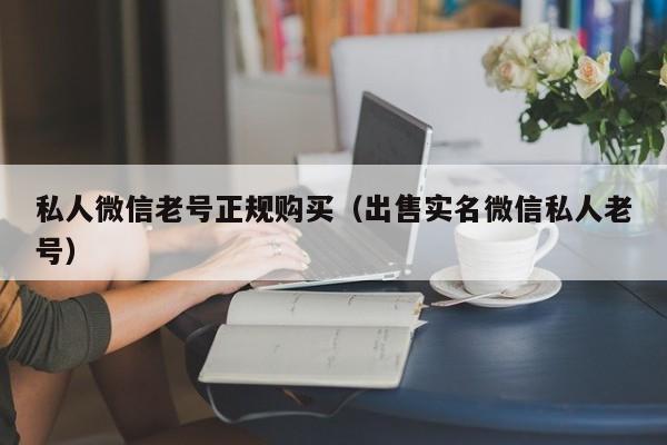 私人微信老号正规购买（出售实名微信私人老号）
