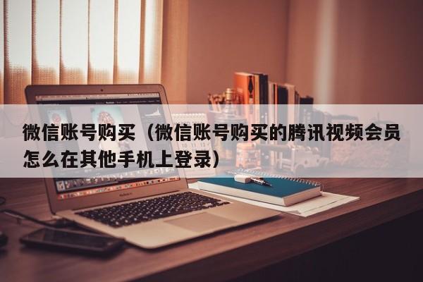微信账号购买（微信账号购买的腾讯视频会员怎么在其他手机上登录）