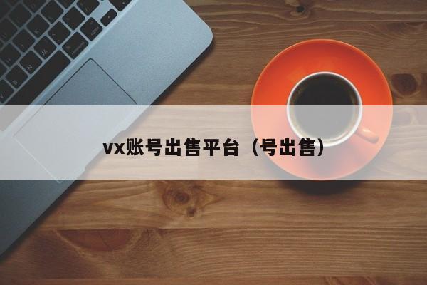 vx账号出售平台（号出售）