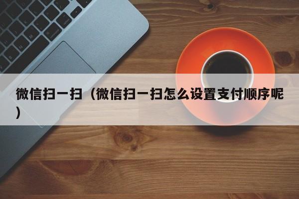 微信扫一扫（微信扫一扫怎么设置支付顺序呢）