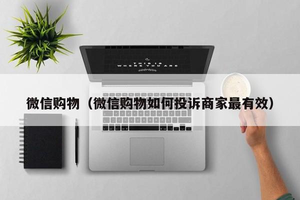 微信购物（微信购物如何投诉商家最有效）