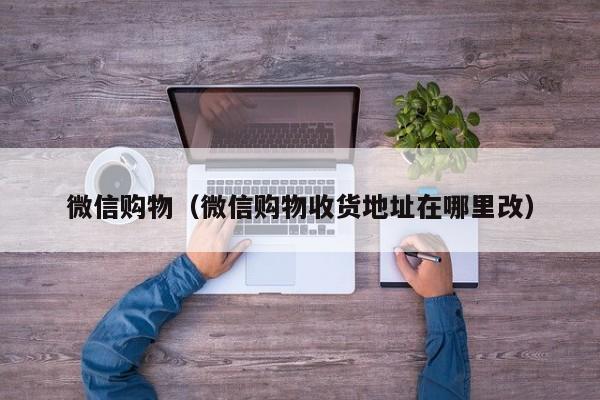 微信购物（微信购物收货地址在哪里改）
