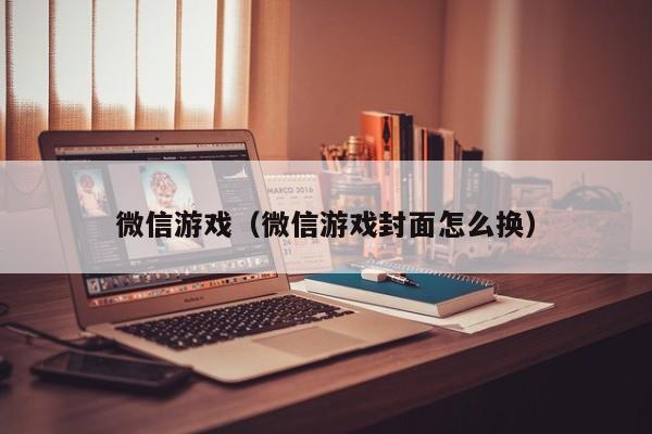 微信游戏（微信游戏封面怎么换）