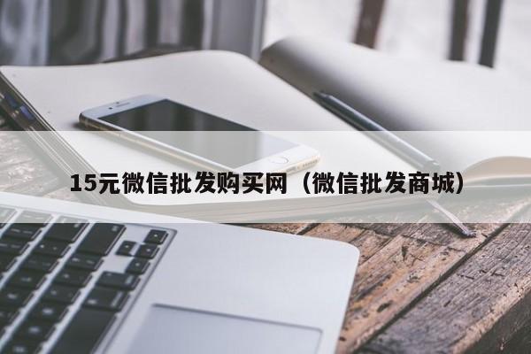 15元微信批发购买网（微信批发商城）