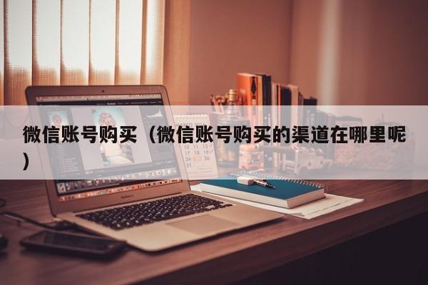 微信账号购买（微信账号购买的渠道在哪里呢）