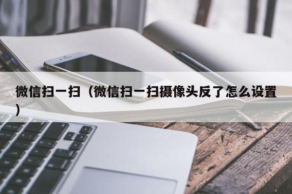 微信扫一扫（微信扫一扫摄像头反了怎么设置）