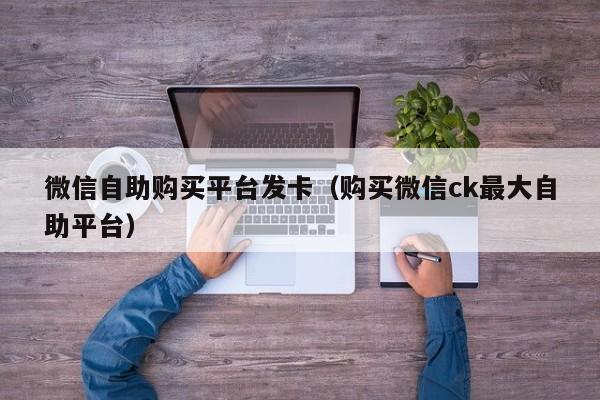 微信自助购买平台发卡（购买微信ck最大自助平台）