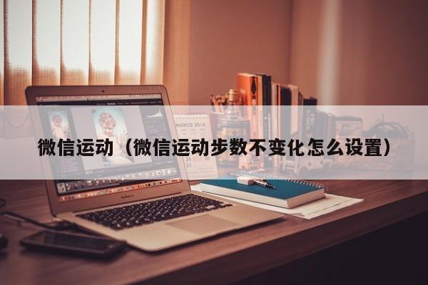 微信运动（微信运动步数不变化怎么设置）