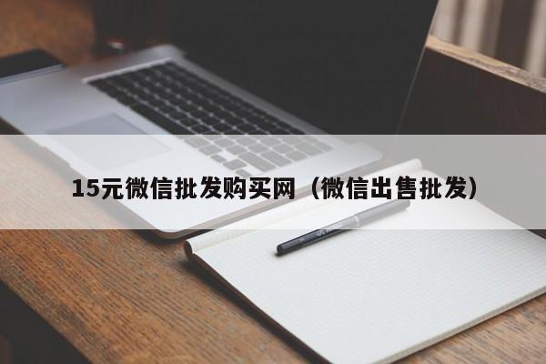15元微信批发购买网（微信出售批发）