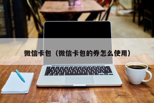 微信卡包（微信卡包的券怎么使用）
